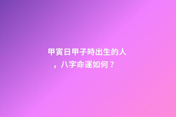 甲寅日甲子時出生的人，八字命運如何？